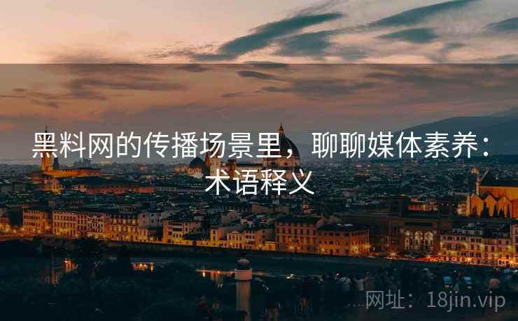 黑料网的传播场景里,聊聊媒体素养:术语释义 黑料网的传播场景里,聊聊媒体素养:术语释义