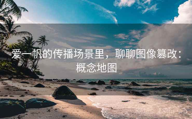 爱一帆的传播场景里,聊聊图像篡改:概念地图 爱一帆的传播场景里,聊聊图像篡改:概念地图