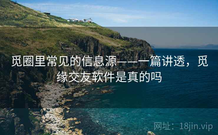 觅圈里常见的信息源——一篇讲透，觅缘交友软件是真的吗