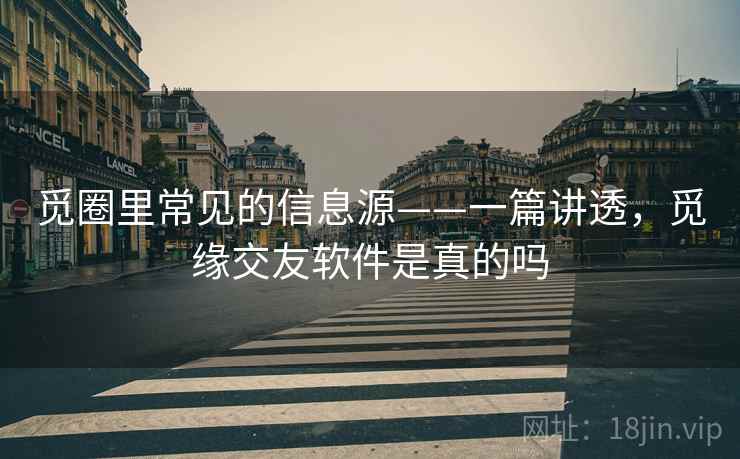觅圈里常见的信息源——一篇讲透，觅缘交友软件是真的吗