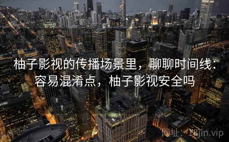 柚子影视的传播场景里，聊聊时间线：容易混淆点，柚子影视安全吗