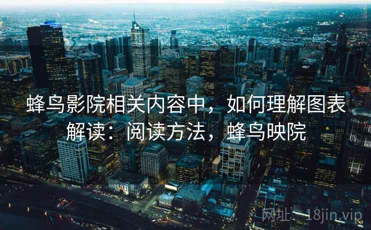 蜂鸟影院相关内容中,如何理解图表解读:阅读方法,蜂鸟映院 蜂鸟影院相关内容中,如何理解图表解读:阅读方法,蜂鸟映院