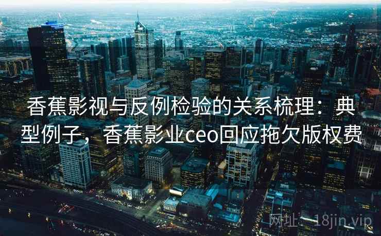 香蕉影视与反例检验的关系梳理：典型例子，香蕉影业ceo回应拖欠版权费