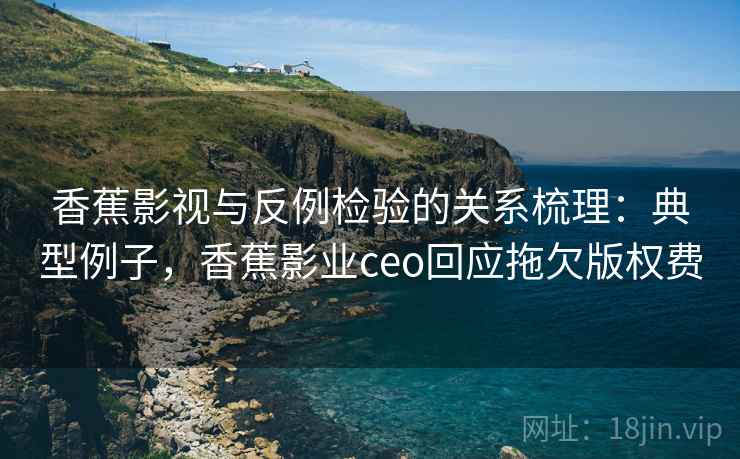 香蕉影视与反例检验的关系梳理:典型例子,香蕉影业ceo回应拖欠版权费 香蕉影视与反例检验的关系梳理:典型例子,香蕉影业ceo回应拖欠版权费