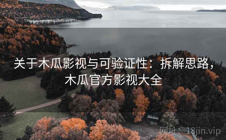 关于木瓜影视与可验证性：拆解思路，木瓜官方影视大全