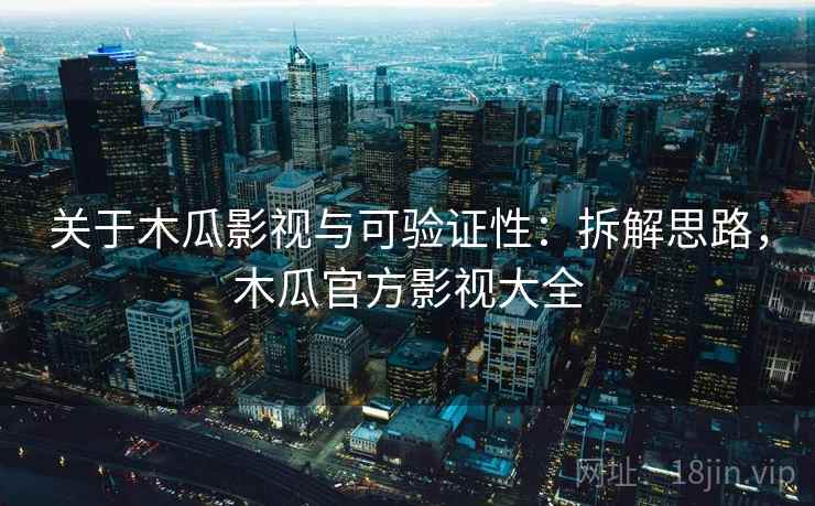 关于木瓜影视与可验证性:拆解思路,木瓜官方影视大全 关于木瓜影视与可验证性:拆解思路,木瓜官方影视大全