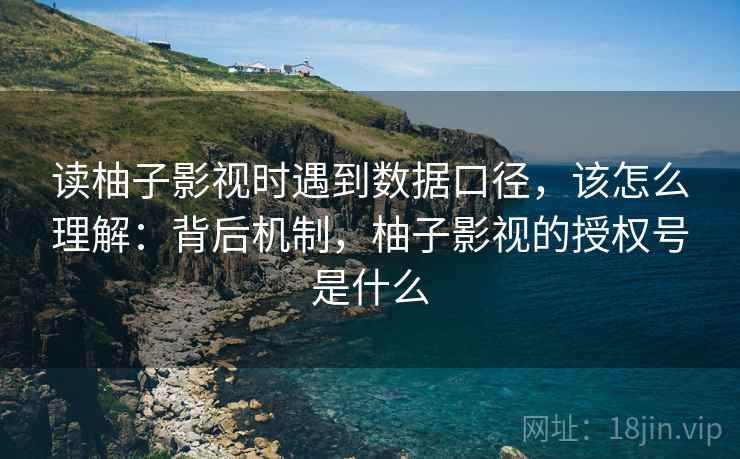 读柚子影视时遇到数据口径,该怎么理解:背后机制,柚子影视的授权号是什么 读柚子影视时遇到数据口径,该怎么理解:背后机制,柚子影视的授权号是什么
