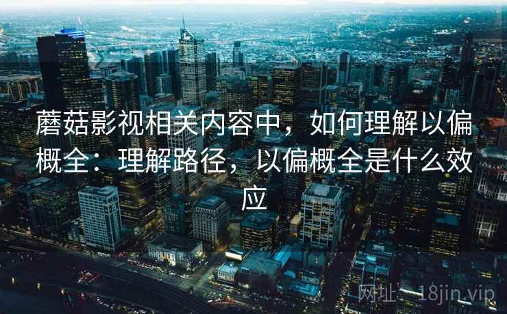 蘑菇影视相关内容中，如何理解以偏概全：理解路径，以偏概全是什么效应