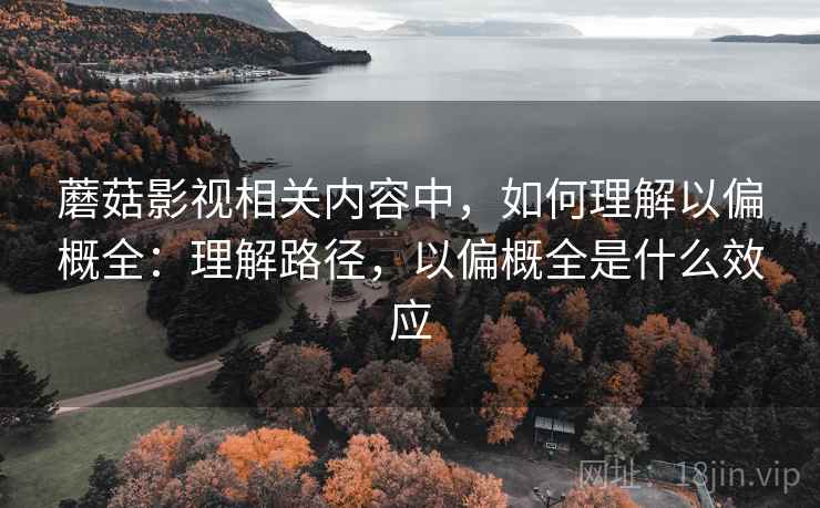 蘑菇影视相关内容中,如何理解以偏概全:理解路径,以偏概全是什么效应 蘑菇影视相关内容中,如何理解以偏概全:理解路径,以偏概全是什么效应
