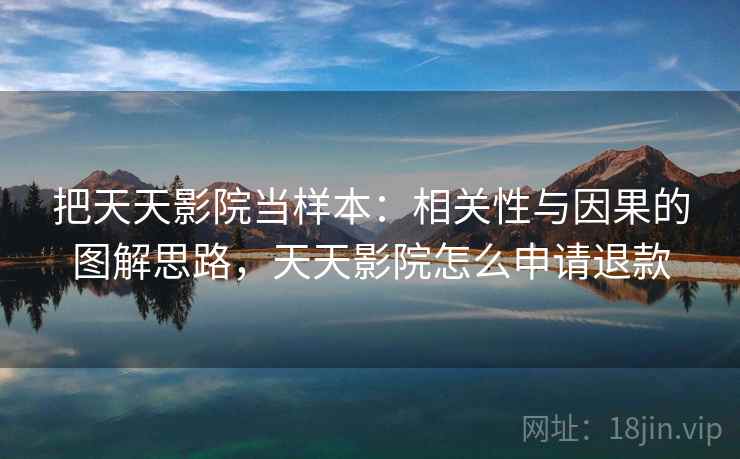 把天天影院当样本:相关性与因果的图解思路,天天影院怎么申请退款 把天天影院当样本:相关性与因果的图解思路,天天影院怎么申请退款