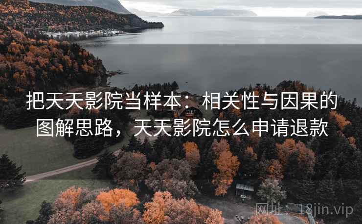把天天影院当样本：相关性与因果的图解思路，天天影院怎么申请退款