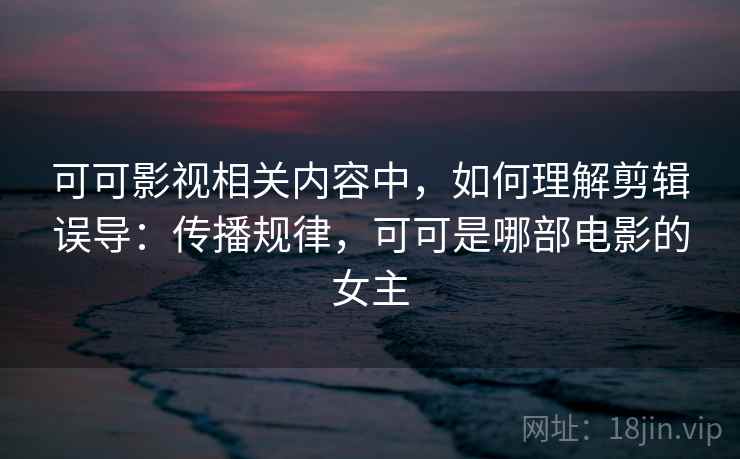 可可影视相关内容中，如何理解剪辑误导：传播规律，可可是哪部电影的女主