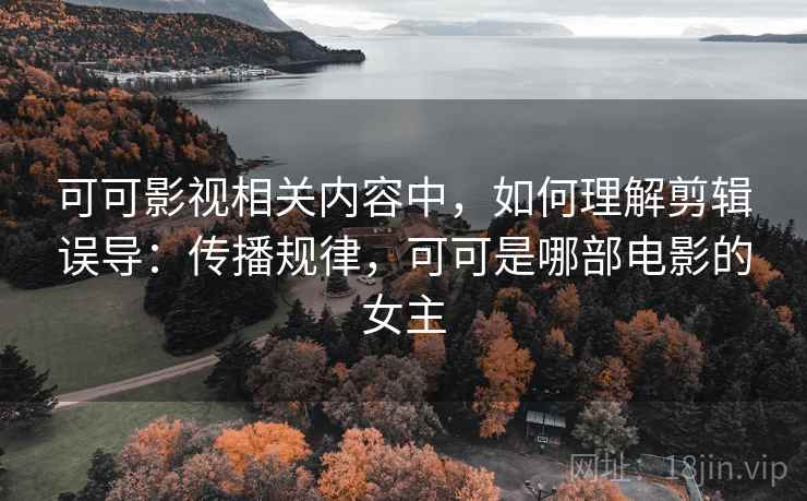 可可影视相关内容中,如何理解剪辑误导:传播规律,可可是哪部电影的女主 可可影视相关内容中,如何理解剪辑误导:传播规律,可可是哪部电影的女主