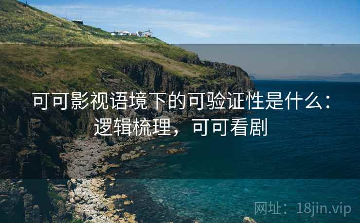 可可影视语境下的可验证性是什么：逻辑梳理，可可看剧