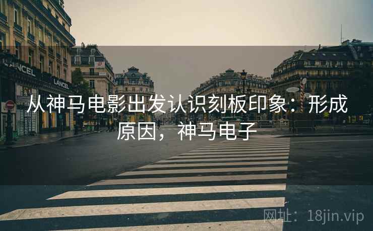 从神马电影出发认识刻板印象：形成原因，神马电子