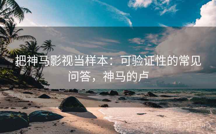 把神马影视当样本：可验证性的常见问答，神马的卢