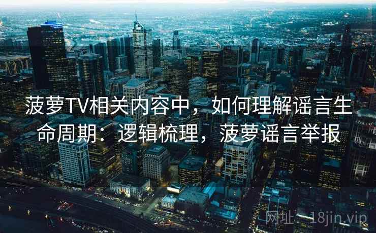 菠萝TV相关内容中，如何理解谣言生命周期：逻辑梳理，菠萝谣言举报