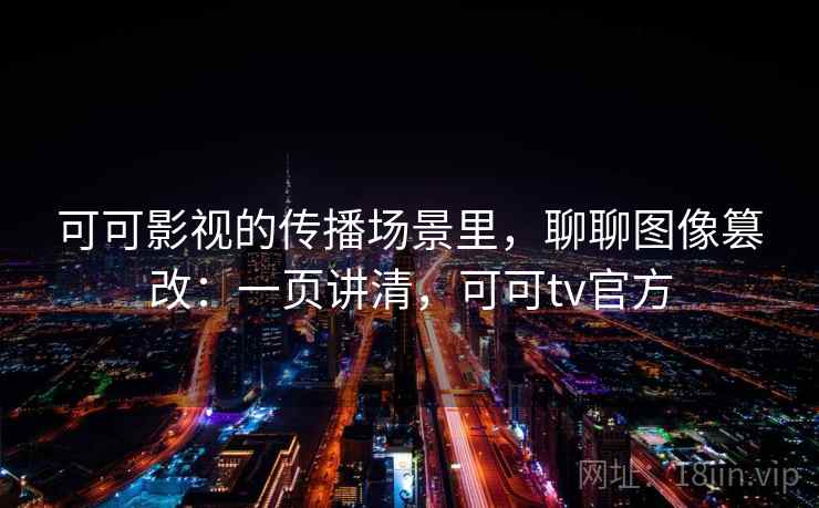 可可影视的传播场景里，聊聊图像篡改：一页讲清，可可tv官方