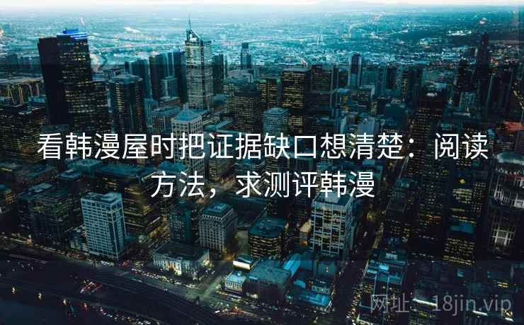 看韩漫屋时把证据缺口想清楚：阅读方法，求测评韩漫