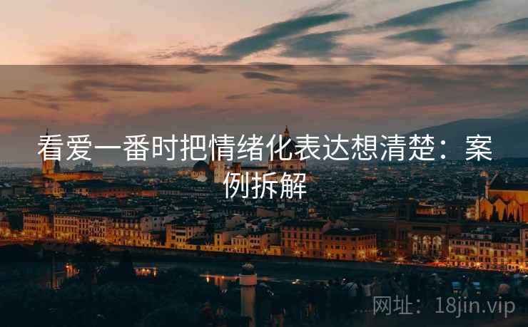 看爱一番时把情绪化表达想清楚：案例拆解