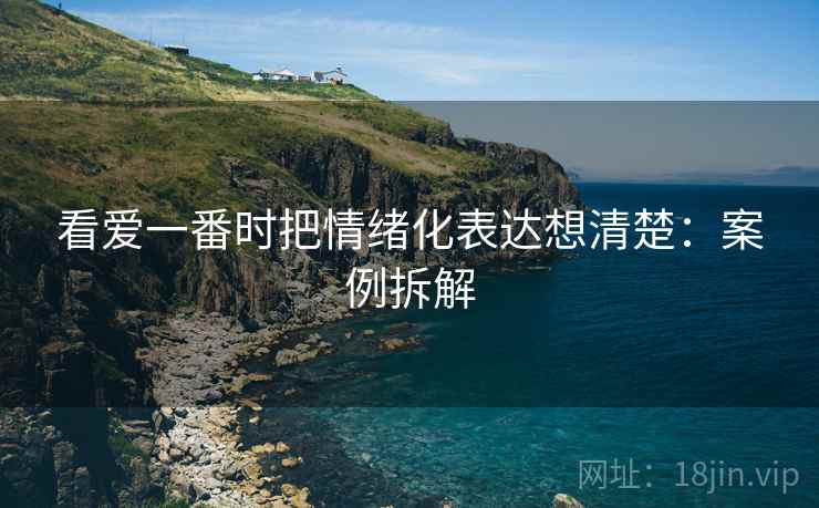 看爱一番时把情绪化表达想清楚：案例拆解