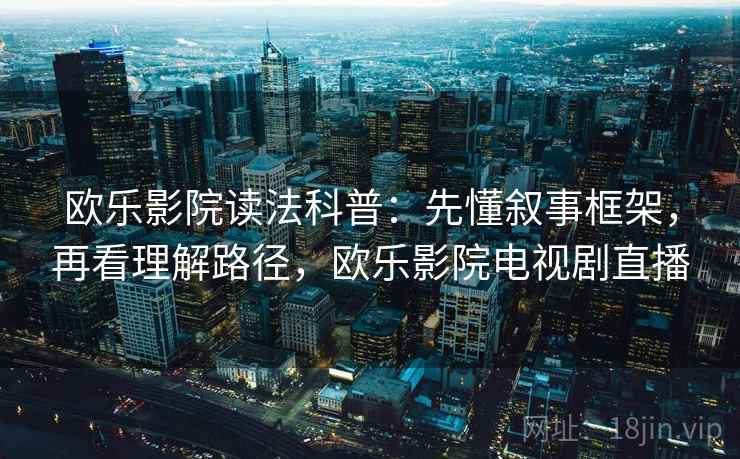 欧乐影院读法科普：先懂叙事框架，再看理解路径，欧乐影院电视剧直播