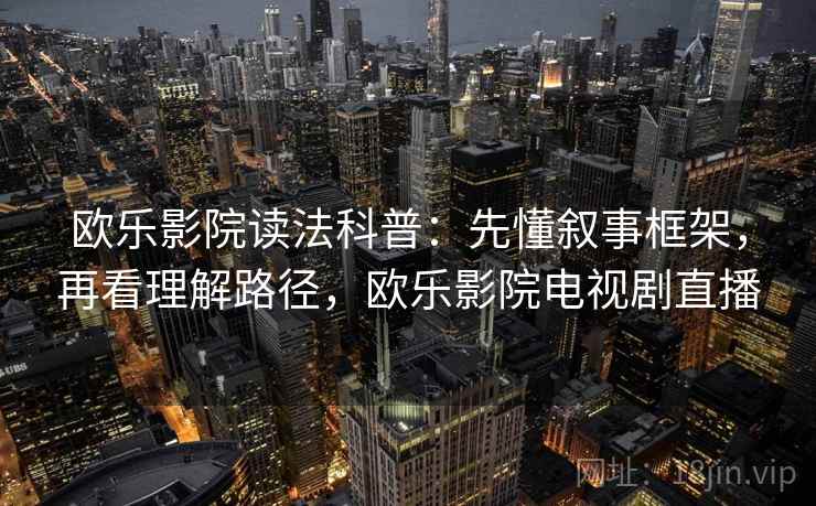 欧乐影院读法科普：先懂叙事框架，再看理解路径，欧乐影院电视剧直播