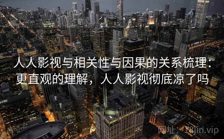 人人影视与相关性与因果的关系梳理：更直观的理解，人人影视彻底凉了吗