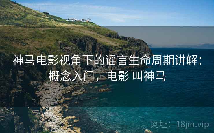 神马电影视角下的谣言生命周期讲解：概念入门，电影 叫神马