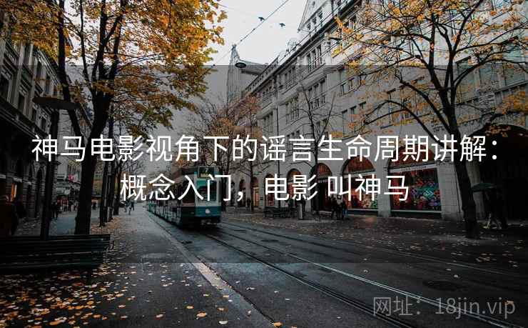 神马电影视角下的谣言生命周期讲解：概念入门，电影 叫神马