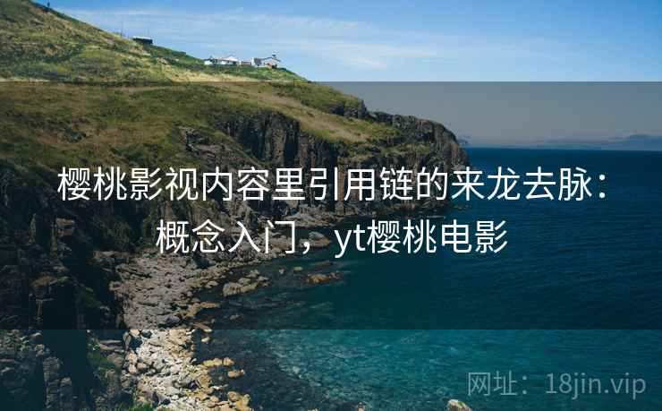 樱桃影视内容里引用链的来龙去脉：概念入门，yt樱桃电影