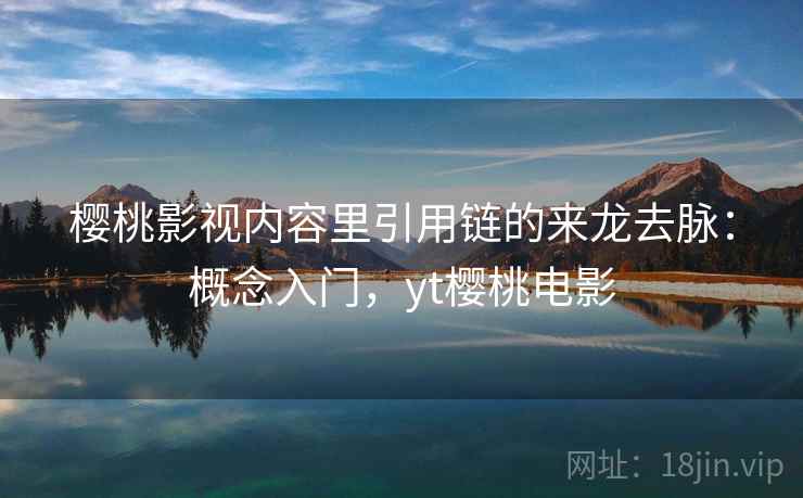 樱桃影视内容里引用链的来龙去脉：概念入门，yt樱桃电影