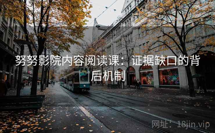 努努影院内容阅读课：证据缺口的背后机制