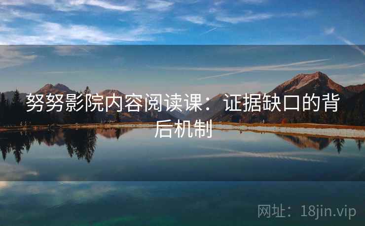 努努影院内容阅读课：证据缺口的背后机制