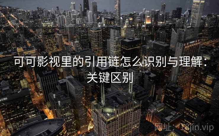 可可影视里的引用链怎么识别与理解：关键区别
