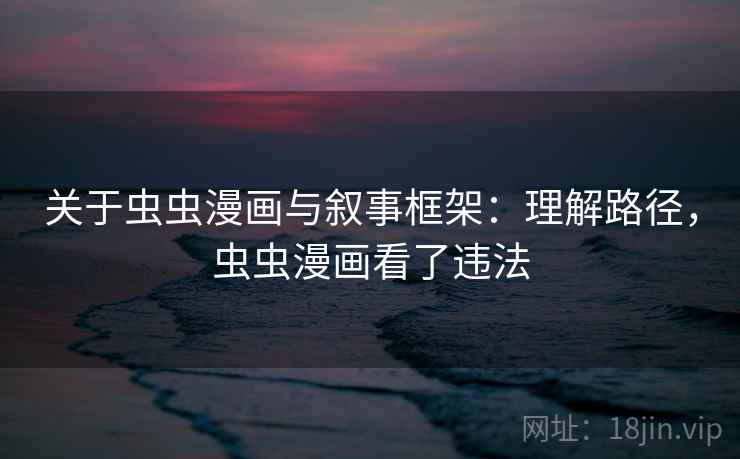 关于虫虫漫画与叙事框架：理解路径，虫虫漫画看了违法