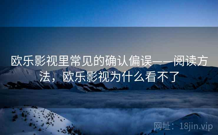 欧乐影视里常见的确认偏误——阅读方法，欧乐影视为什么看不了