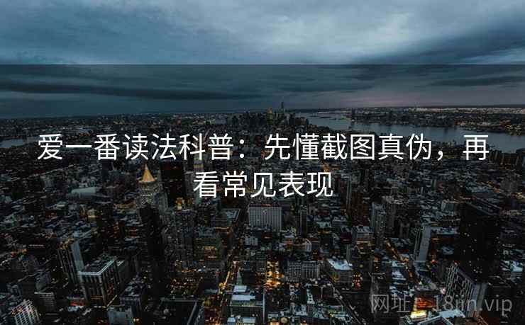 爱一番读法科普：先懂截图真伪，再看常见表现