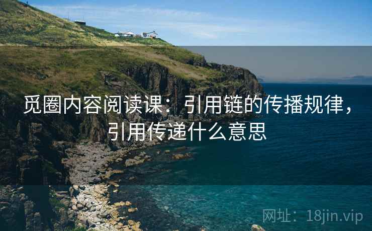 觅圈内容阅读课：引用链的传播规律，引用传递什么意思