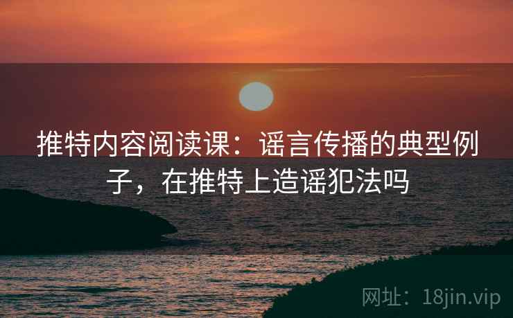 推特内容阅读课：谣言传播的典型例子，在推特上造谣犯法吗