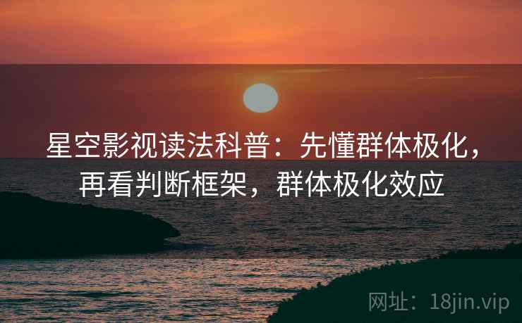 星空影视读法科普：先懂群体极化，再看判断框架，群体极化效应