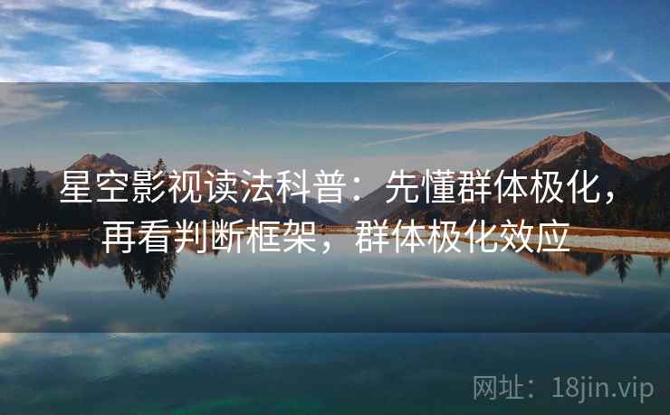 星空影视读法科普：先懂群体极化，再看判断框架，群体极化效应