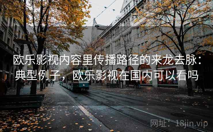 欧乐影视内容里传播路径的来龙去脉：典型例子，欧乐影视在国内可以看吗
