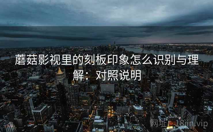 蘑菇影视里的刻板印象怎么识别与理解：对照说明