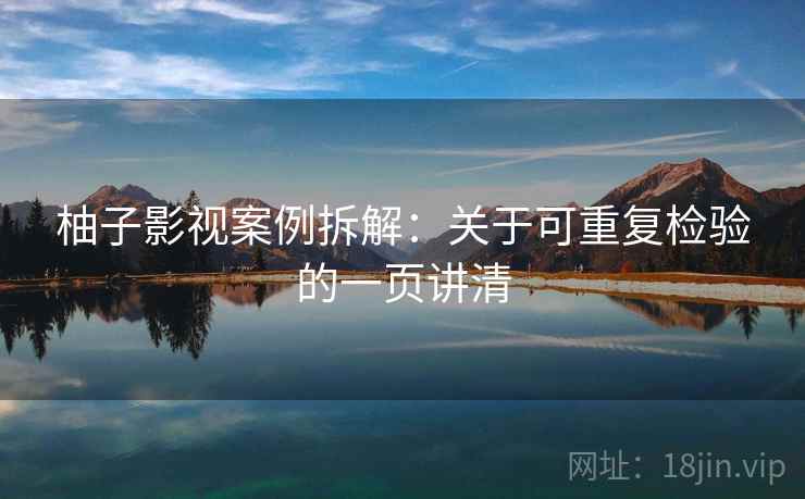 柚子影视案例拆解：关于可重复检验的一页讲清