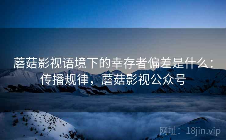 蘑菇影视语境下的幸存者偏差是什么：传播规律，蘑菇影视公众号