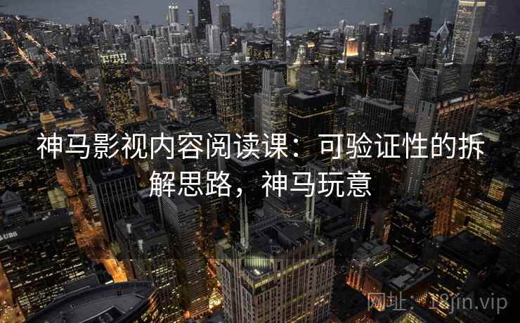 神马影视内容阅读课：可验证性的拆解思路，神马玩意