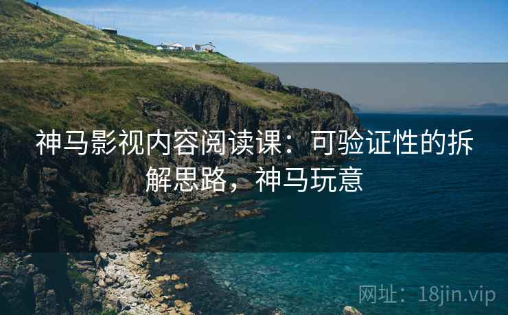 神马影视内容阅读课：可验证性的拆解思路，神马玩意
