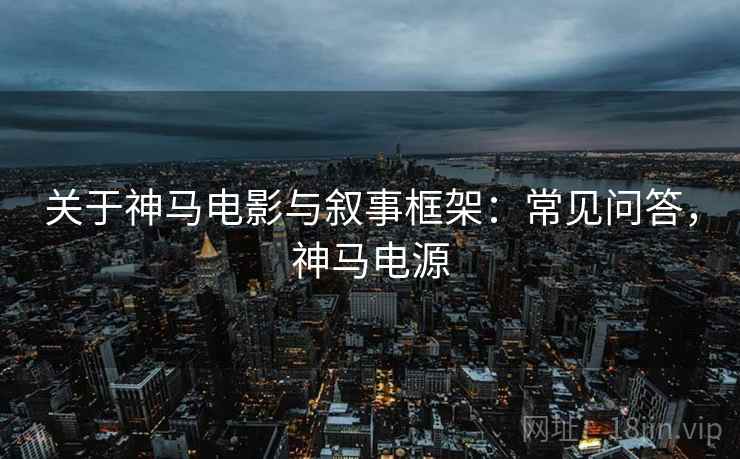 关于神马电影与叙事框架：常见问答，神马电源