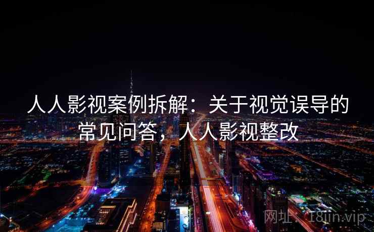人人影视案例拆解：关于视觉误导的常见问答，人人影视整改